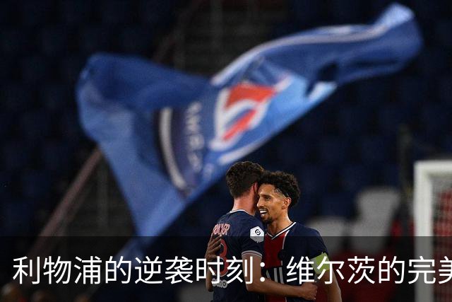 利物浦的逆袭时刻：维尔茨的完美蜕变与赛季转折